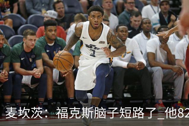 麦坎茨：福克斯脑子短路了 他82%的罚球命中率&应该运球等被犯规